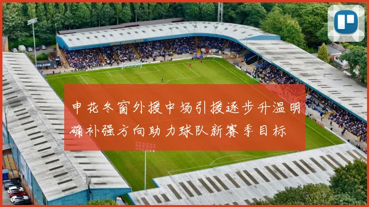 申花冬窗外援中场引援逐步升温明确补强方向助力球队新赛季目标