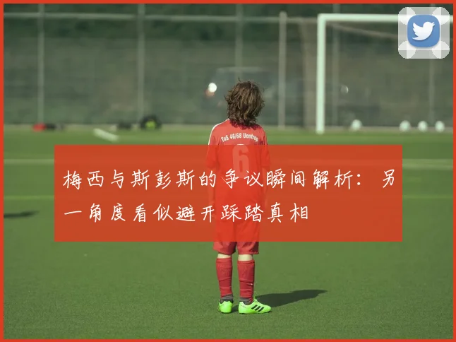 梅西与斯彭斯的争议瞬间解析：另一角度看似避开踩踏真相