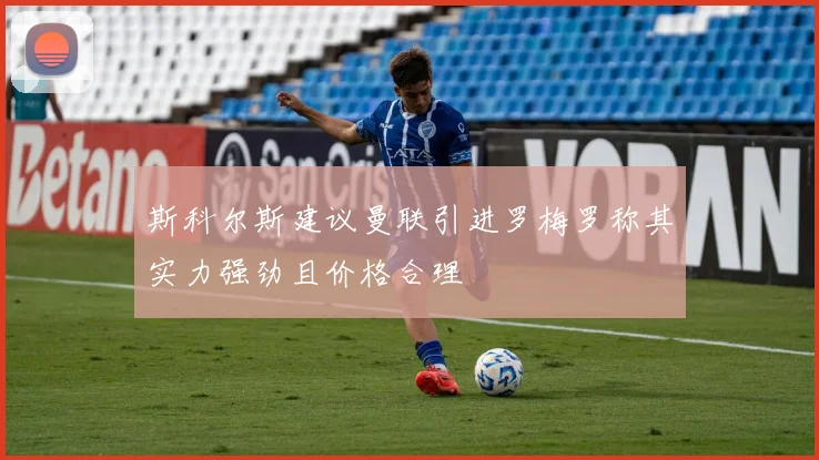 斯科尔斯建议曼联引进罗梅罗称其实力强劲且价格合理